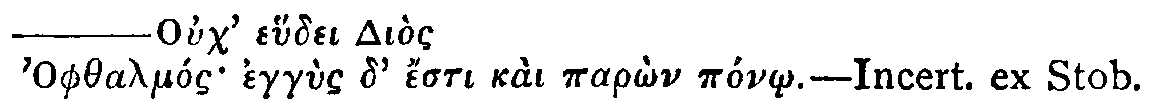 Greek: Ouch' ehudei Diòs
          Ophthalmós eggùs d' ésti kaì parôn pónô.&mdash;Incert. ex Stob.