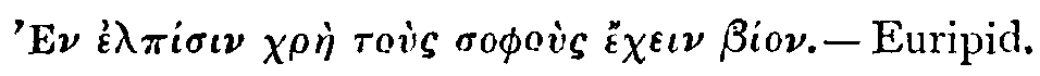 Greek: 'En elpísin chràe toùs sophoùs échein bíon.&mdash;Euripid.