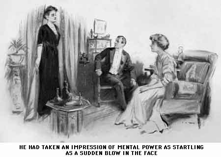 HE HAD TAKEN AN IMPRESSION OF MENTAL POWER AS STARTLING
AS A SUDDEN BLOW IN THE FACE