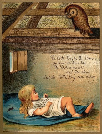 The little Boy in the Barn, / Lay down on some hay. /
The Owl came out, / And flew about, / And the little Boy ran away.
