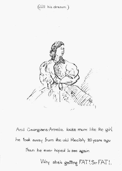 (still his dream.)

And Georgiana-Amelia looks more like the girl he took away from the old
Rectory 20 years ago than he ever hoped to see again

Why she's getting FAT!, Sir FAT!