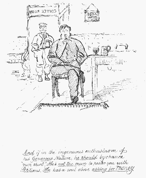 And if in the ingenuous enthusiasm of his Generous
Nature, he should by chance "run short"; He's not the man to pester you
 with Petitions. He has a soul above asking for Money.
