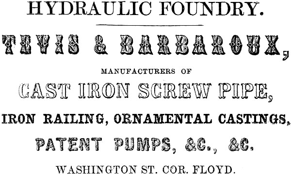 HYDRAULIC FOUNDRY. TEVIS & BARBAROUX, MANUFACTURERS OF
CAST IRON SCREW PIPE, IRON RAILING, ORNAMENTAL CASTINGS, PATENT PUMPS, &C., &C. WASHINGTON ST. COR. FLOYD.