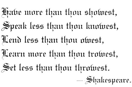 Have more than thou showest, Speak less than thou knowest, Lend less than thou owest, Learn more than thou trowest,
Set less than thou throwest. Shakespeare.