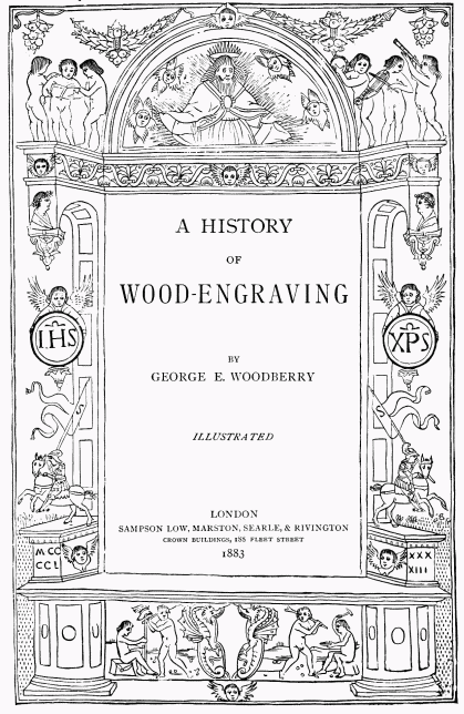 A HISTORY
OF
WOOD-ENGRAVING
BY
GEORGE E. WOODBERRY
ILLUSTRATED
LONDON
SAMPSON LOW, MARSTON, SEARLE, & RIVINGTON
CROWN BUILDINGS, 188 FLEET STREET
1883