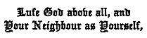 Lufe God above all, and
  Your Neighbour as Yourself,