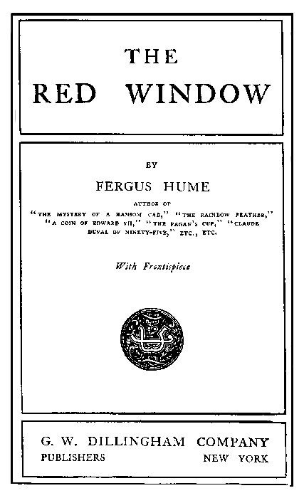 THE
RED WINDOW

BY
FERGUS HUME

AUTHOR OF
THE MYSTERY OF A HANSOM CAB, THE RAINBOW FEATHER,
A COIN OF EDWARD VII, THE PAGAN'S CUP, CLAUDE
DUVAL OF NINETY-FIVE, ETC., ETC.

With Frontispiece

G. W. DILLINGHAM COMPANY

PUBLISHERS NEW YORK