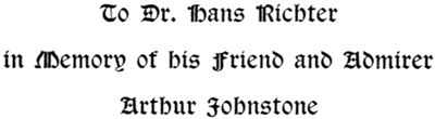 To Dr. Hans Richter
in Memory of his Friend and Admirer
Arthur Johnstone