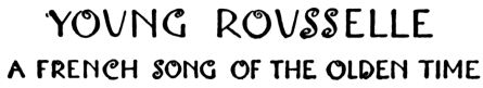 YOUNG ROUSSELLE
 A FRENCH SONG OF THE OLDEN TIME