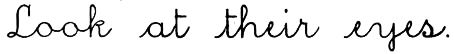 Cursive: Look at their eyes.