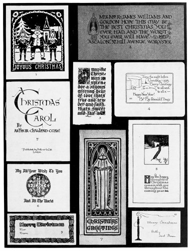 Plate 5

Christmas Cards. Ten typical arrangements. 1. Full panel decorations. 2.
Initial decoration. 3. Ornamental initial. 4. Text illustrated. 5.
Lettering only. 6. Lettering and panel ornament. 7. Panel decoration and
text panel. 8. Pictorial panel and text. 9. Border decoration. 10. Free
symbol and text. All the originals, several published for general sale,
others privately printed, were in color. 3, 6, 7, 9, and 10 were hand
colored. To make an original card, choose the arrangement that seems
most desirable, and substitute elements having a personal appeal&mdash;other
salutations or quotations and appropriate decorative elements.