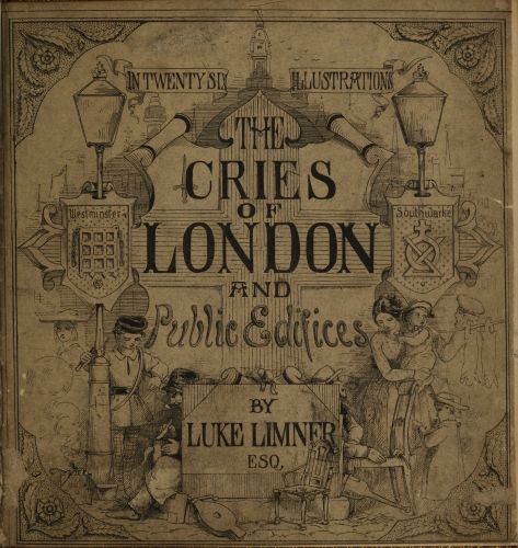 [Image unavailable: IN TWENTY SIX ILLUSTRATIONS

THE
CRIES
OF
LONDON
AND
Public Edifices

BY
LUKE LIMNER
ESQ.]
