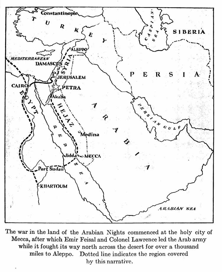   Map: The war in the land of the Arabian Nights commenced
    at the holy city of Mecca, after which Emir Feisal and
    Colonel Lawrence led the Arab army while it fought its way
    north across the desert for over a thousand miles to Aleppo.
    Dotted line indicates the region covered by this narrative.