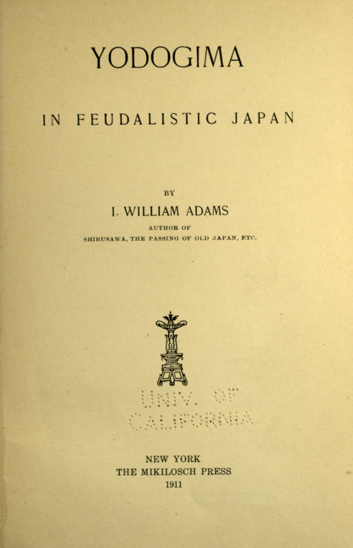 YODOGIMA
IN FEUDALISTIC JAPAN
BY
I. WILLIAM ADAMS
AUTHOR OF
SHIBUSAWA, THE PASSING OF OLD JAPAN, ETC.
[Illustration]
NEW YORK
THE MIKILOSCH PRESS
1911